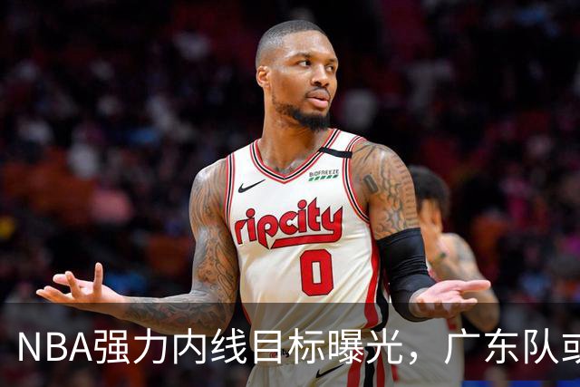 NBA强力内线目标曝光，广东队或将重金引进？